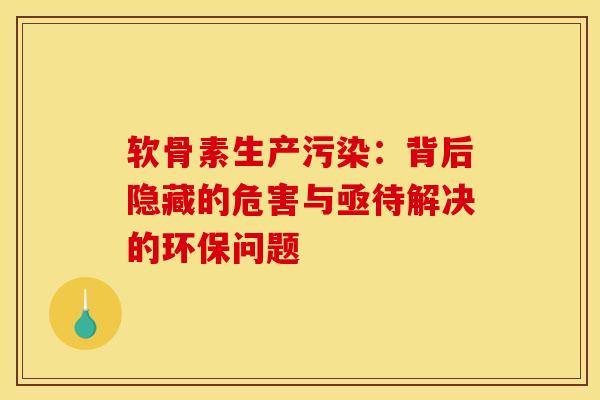 软骨素生产污染:背后隐藏的危害与亟待解决的环保问题 软骨素生产污染:背后隐藏的危害与亟待解决的环保问题