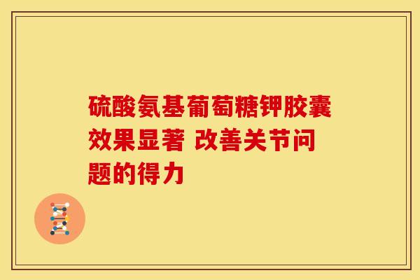 硫酸氨基葡萄糖钾胶囊效果显著 改善关节问题的得力 硫酸氨基葡萄糖钾胶囊效果显著 改善关节问题的得力