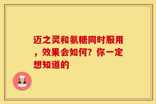 迈之灵和氨糖同时服用,效果会如何?你一定想知道的 迈之灵和氨糖同时服用,效果会如何?你一定想知道的
