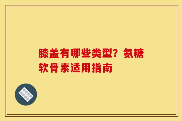 膝盖有哪些类型?氨糖软骨素适用指南 膝盖有哪些类型?氨糖软骨素适用指南