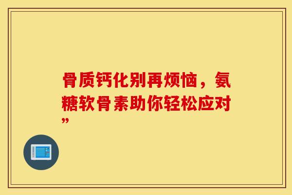 骨质钙化别再烦恼,氨糖软骨素助你轻松应对” 骨质钙化别再烦恼,氨糖软骨素助你轻松应对”