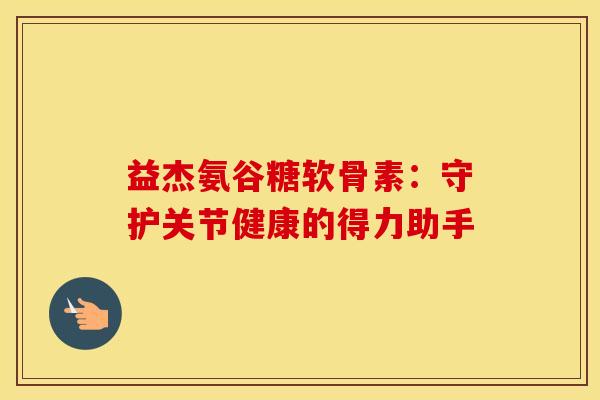 益杰氨谷糖软骨素:守护关节健康的得力助手 益杰氨谷糖软骨素:守护关节健康的得力助手