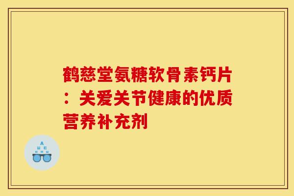 鹤慈堂氨糖软骨素钙片:关爱关节健康的优质营养补充剂 鹤慈堂氨糖软骨素钙片:关爱关节健康的优质营养补充剂