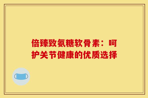 倍臻致氨糖软骨素:呵护关节健康的优质选择 倍臻致氨糖软骨素:呵护关节健康的优质选择