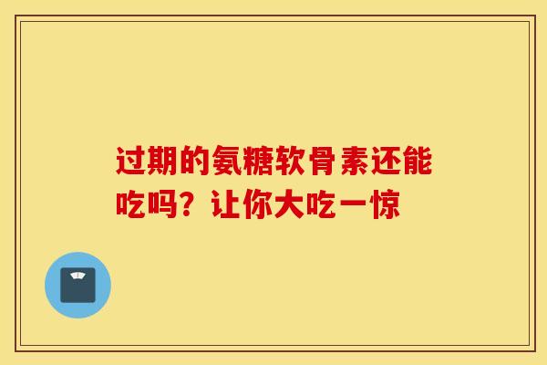 过期的氨糖软骨素还能吃吗?让你大吃一惊 过期的氨糖软骨素还能吃吗?让你大吃一惊