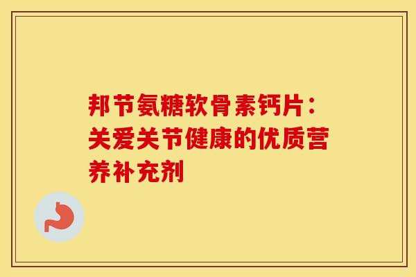 邦节氨糖软骨素钙片:关爱关节健康的优质营养补充剂 邦节氨糖软骨素钙片:关爱关节健康的优质营养补充剂
