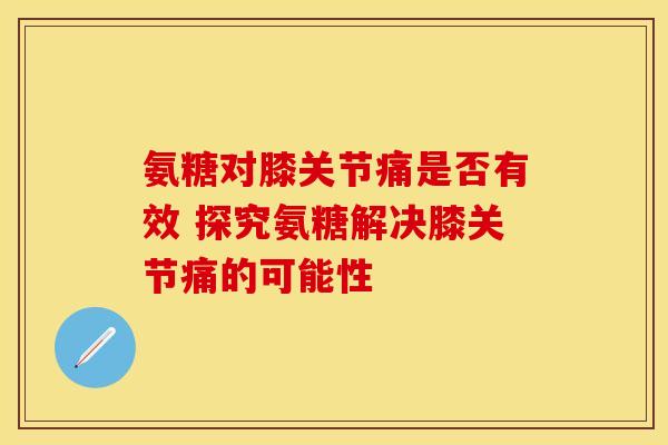氨糖对膝关节痛是否有效 探究氨糖解决膝关节痛的可能性 氨糖对膝关节痛是否有效 探究氨糖解决膝关节痛的可能性