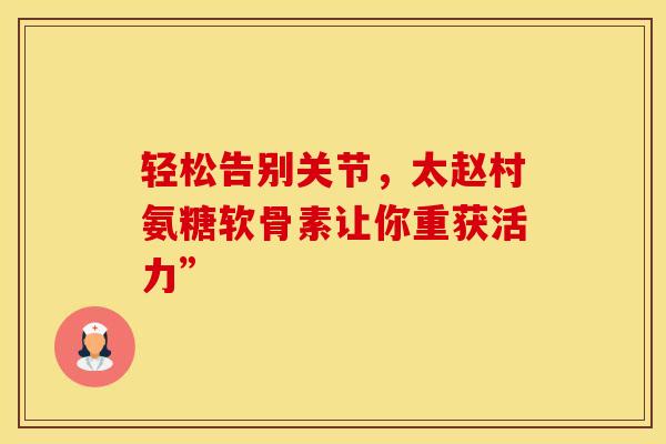 轻松告别关节,太赵村氨糖软骨素让你重获活力” 轻松告别关节,太赵村氨糖软骨素让你重获活力”