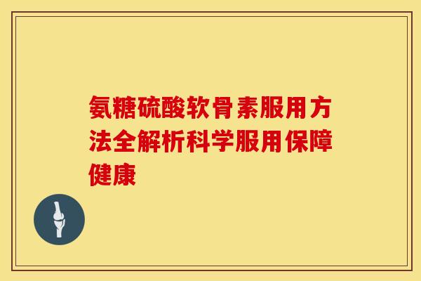 氨糖硫酸软骨素服用方法全解析科学服用保障健康 氨糖硫酸软骨素服用方法全解析科学服用保障健康