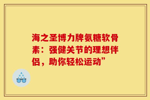 海之圣博力牌氨糖软骨素:强健关节的理想伴侣,助你轻松运动” 海之圣博力牌氨糖软骨素:强健关节的理想伴侣,助你轻松运动”