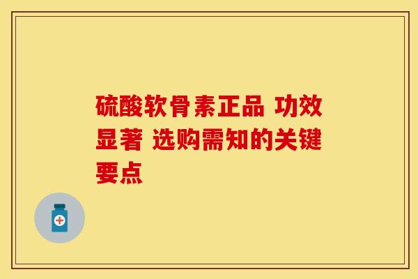 硫酸软骨素正品 功效显著 选购需知的关键要点 硫酸软骨素正品 功效显著 选购需知的关键要点