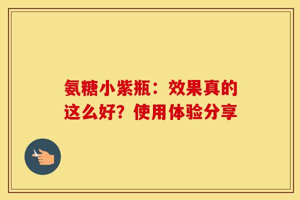 氨糖小紫瓶:效果真的这么好?使用体验分享 氨糖小紫瓶:效果真的这么好?使用体验分享
