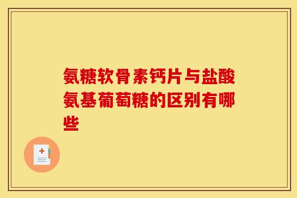 氨糖软骨素钙片与盐酸氨基葡萄糖的区别有哪些 氨糖软骨素钙片与盐酸氨基葡萄糖的区别有哪些