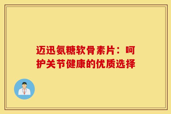 迈迅氨糖软骨素片:呵护关节健康的优质选择 迈迅氨糖软骨素片:呵护关节健康的优质选择