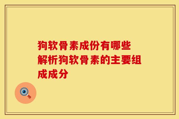 狗软骨素成份有哪些 解析狗软骨素的主要组成成分 狗软骨素成份有哪些 解析狗软骨素的主要组成成分