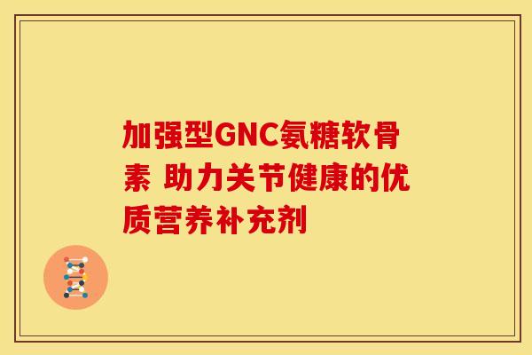 加强型GNC氨糖软骨素 助力关节健康的优质营养补充剂 加强型GNC氨糖软骨素 助力关节健康的优质营养补充剂