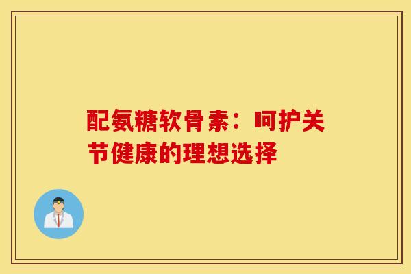 配氨糖软骨素:呵护关节健康的理想选择 配氨糖软骨素:呵护关节健康的理想选择