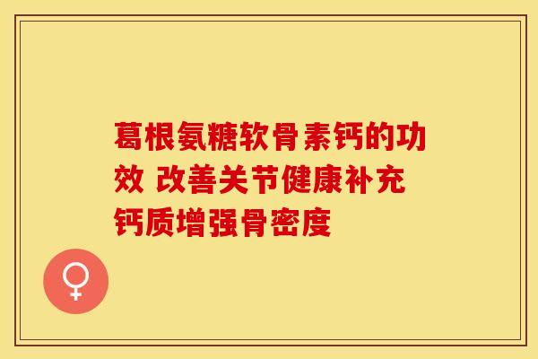葛根氨糖软骨素钙的功效 改善关节健康补充钙质增强骨密度 葛根氨糖软骨素钙的功效 改善关节健康补充钙质增强骨密度