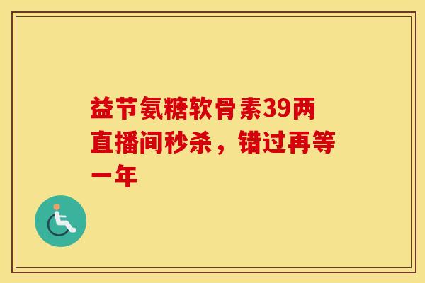 益节氨糖软骨素39两直播间秒杀,错过再等一年 益节氨糖软骨素39两直播间秒杀,错过再等一年