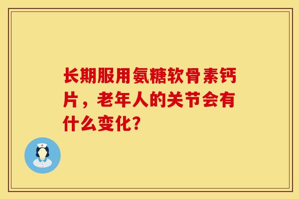 长期服用氨糖软骨素钙片,老年人的关节会有什么变化? 长期服用氨糖软骨素钙片,老年人的关节会有什么变化?