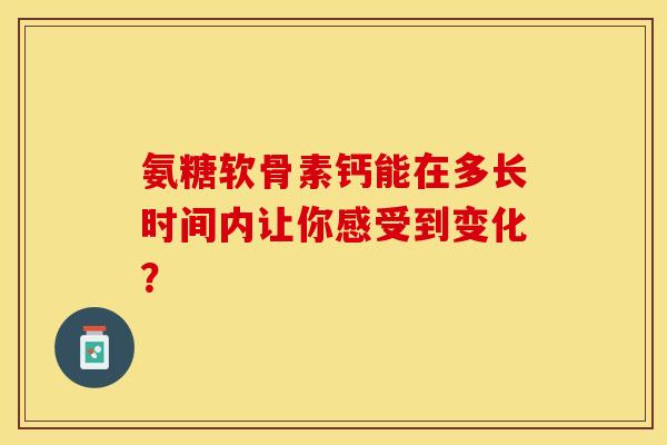 氨糖软骨素钙能在多长时间内让你感受到变化? 氨糖软骨素钙能在多长时间内让你感受到变化?