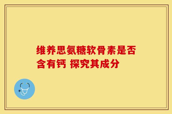 维养思氨糖软骨素是否含有钙 探究其成分 维养思氨糖软骨素是否含有钙 探究其成分