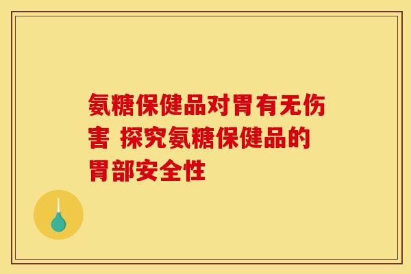 氨糖保健品对胃有无伤害 探究氨糖保健品的胃部安全性 氨糖保健品对胃有无伤害 探究氨糖保健品的胃部安全性