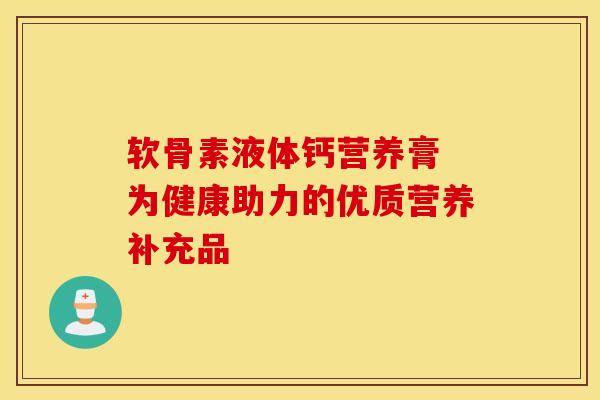 软骨素液体钙营养膏 为健康助力的优质营养补充品 软骨素液体钙营养膏 为健康助力的优质营养补充品