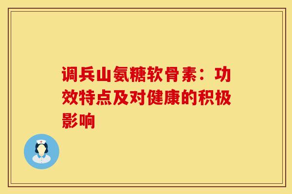 调兵山氨糖软骨素:功效特点及对健康的积极影响 调兵山氨糖软骨素:功效特点及对健康的积极影响