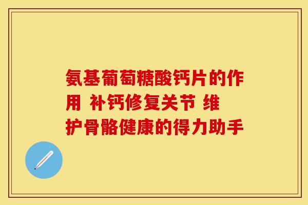 氨基葡萄糖酸钙片的作用 补钙修复关节 维护骨骼健康的得力助手 氨基葡萄糖酸钙片的作用 补钙修复关节 维护骨骼健康的得力助手