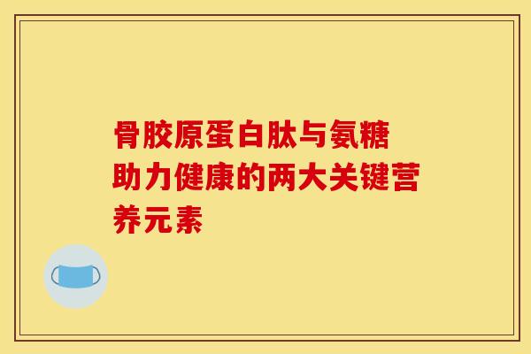 骨胶原蛋白肽与氨糖 助力健康的两大关键营养元素 骨胶原蛋白肽与氨糖 助力健康的两大关键营养元素