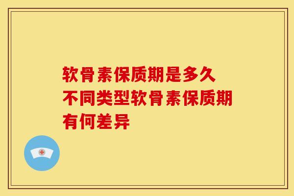 软骨素保质期是多久 不同类型软骨素保质期有何差异 软骨素保质期是多久 不同类型软骨素保质期有何差异