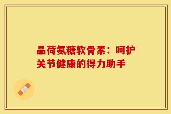 晶荷氨糖软骨素:呵护关节健康的得力助手 晶荷氨糖软骨素:呵护关节健康的得力助手