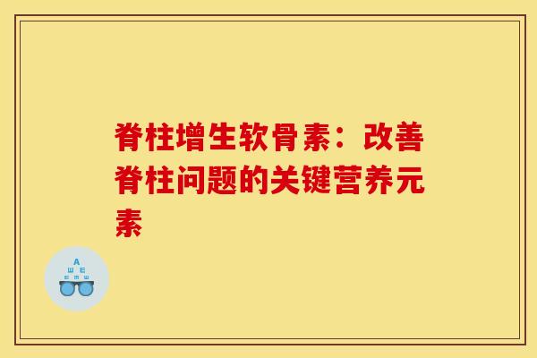 脊柱增生软骨素:改善脊柱问题的关键营养元素 脊柱增生软骨素:改善脊柱问题的关键营养元素