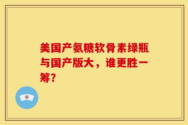 美国产氨糖软骨素绿瓶与国产版大,谁更胜一筹? 美国产氨糖软骨素绿瓶与国产版大,谁更胜一筹?