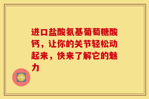 进口盐酸氨基葡萄糖酸钙,让你的关节轻松动起来,快来了解它的魅力 进口盐酸氨基葡萄糖酸钙,让你的关节轻松动起来,快来了解它的魅力