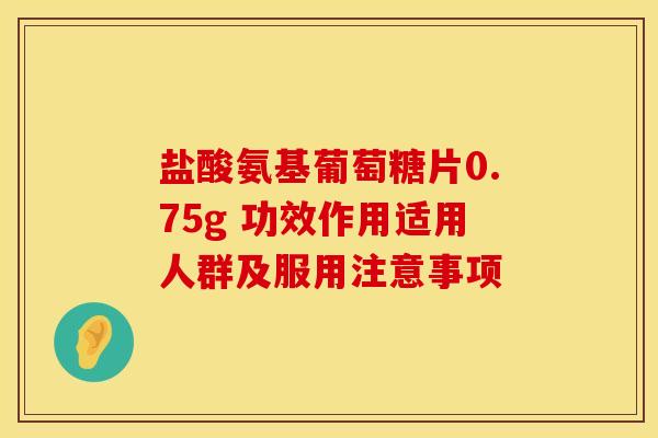 盐酸氨基葡萄糖片0.75g 功效作用适用人群及服用注意事项 盐酸氨基葡萄糖片0.75g 功效作用适用人群及服用注意事项