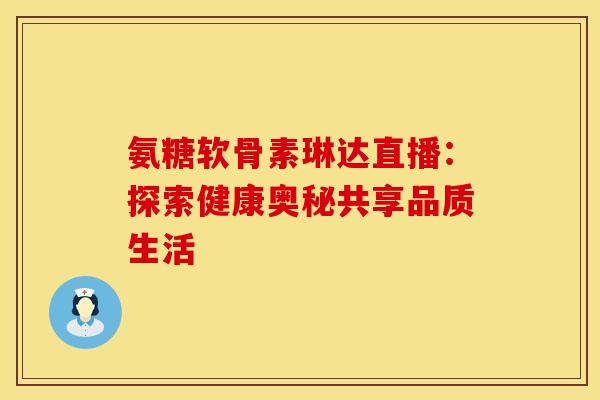 氨糖软骨素琳达直播:探索健康奥秘共享品质生活 氨糖软骨素琳达直播:探索健康奥秘共享品质生活