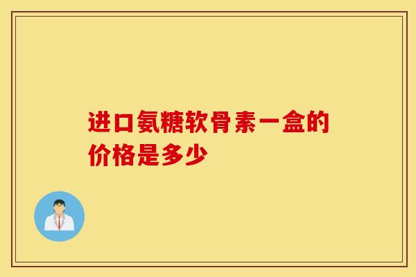 进口氨糖软骨素一盒的价格是多少 进口氨糖软骨素一盒的价格是多少