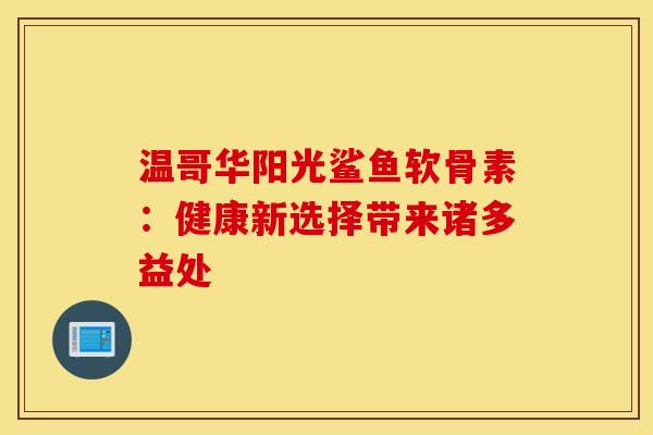 温哥华阳光鲨鱼软骨素:健康新选择带来诸多益处 温哥华阳光鲨鱼软骨素:健康新选择带来诸多益处