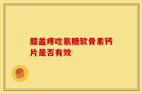 膝盖疼吃氨糖软骨素钙片是否有效 膝盖疼吃氨糖软骨素钙片是否有效