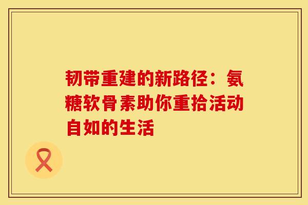 韧带重建的新路径:氨糖软骨素助你重拾活动自如的生活 韧带重建的新路径:氨糖软骨素助你重拾活动自如的生活