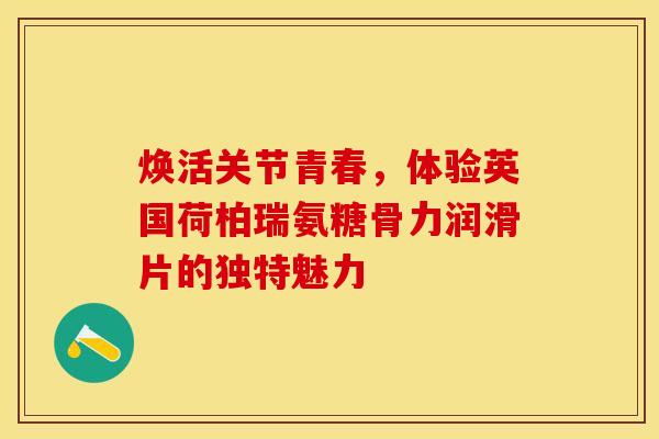 焕活关节青春,体验英国荷柏瑞氨糖骨力润滑片的独特魅力 焕活关节青春,体验英国荷柏瑞氨糖骨力润滑片的独特魅力
