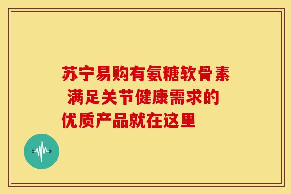 苏宁易购有氨糖软骨素 满足关节健康需求的优质产品就在这里 苏宁易购有氨糖软骨素 满足关节健康需求的优质产品就在这里