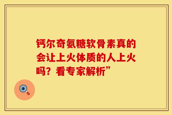钙尔奇氨糖软骨素真的会让上火体质的人上火吗?看专家解析” 钙尔奇氨糖软骨素真的会让上火体质的人上火吗?看专家解析”