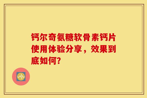 钙尔奇氨糖软骨素钙片使用体验分享,效果到底如何? 钙尔奇氨糖软骨素钙片使用体验分享,效果到底如何?