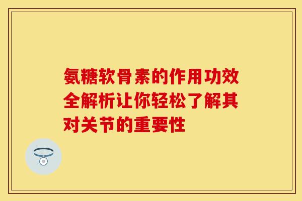 氨糖软骨素的作用功效全解析让你轻松了解其对关节的重要性 氨糖软骨素的作用功效全解析让你轻松了解其对关节的重要性