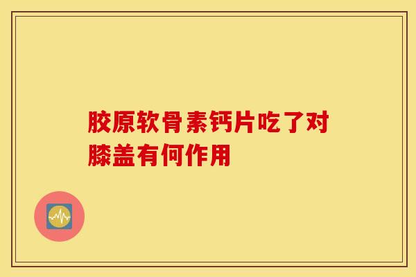 胶原软骨素钙片吃了对膝盖有何作用 胶原软骨素钙片吃了对膝盖有何作用