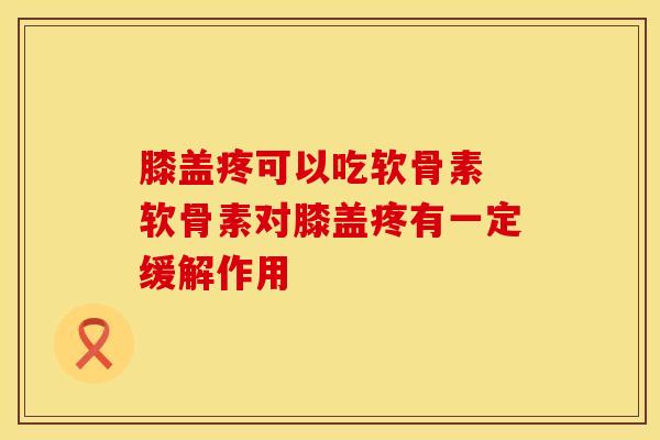 膝盖疼可以吃软骨素 软骨素对膝盖疼有一定缓解作用 膝盖疼可以吃软骨素 软骨素对膝盖疼有一定缓解作用
