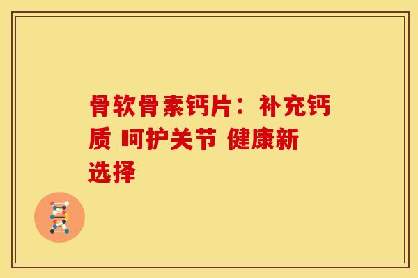 骨软骨素钙片:补充钙质 呵护关节 健康新选择 骨软骨素钙片:补充钙质 呵护关节 健康新选择